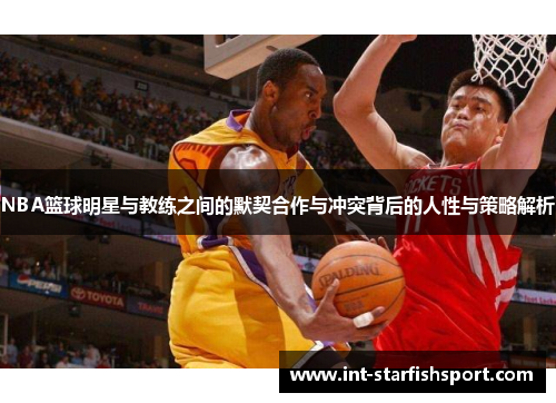 NBA篮球明星与教练之间的默契合作与冲突背后的人性与策略解析