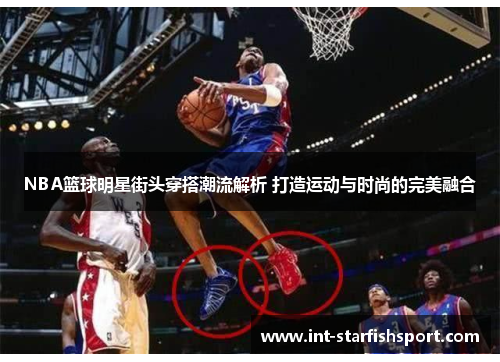 NBA篮球明星街头穿搭潮流解析 打造运动与时尚的完美融合